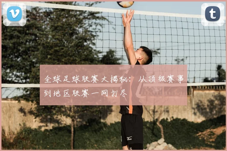 全球足球联赛大揭秘：从顶级赛事到地区联赛一网打尽