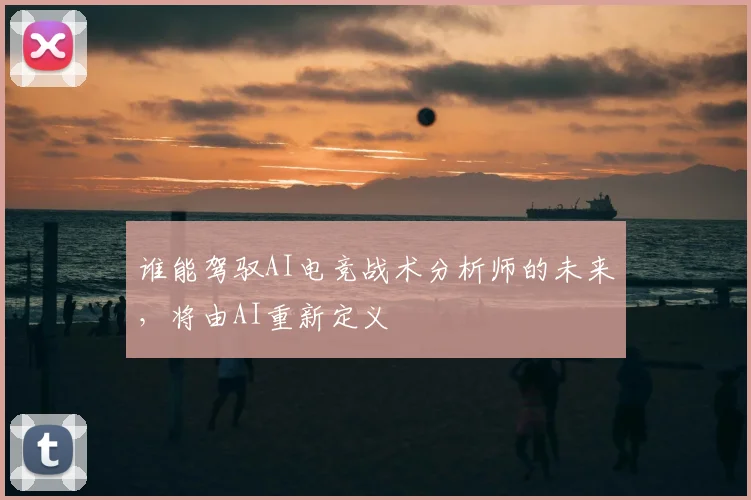 谁能驾驭AI电竞战术分析师的未来，将由AI重新定义