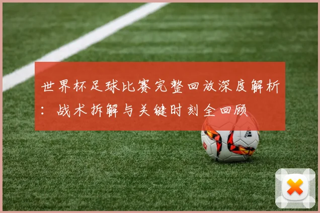 世界杯足球比赛完整回放深度解析：战术拆解与关键时刻全回顾