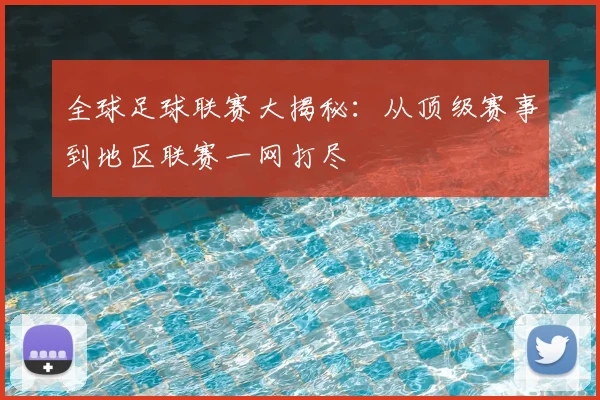全球足球联赛大揭秘：从顶级赛事到地区联赛一网打尽