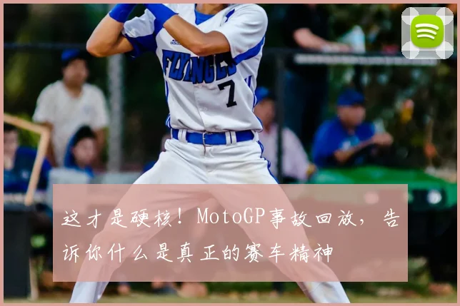这才是硬核！MotoGP事故回放，告诉你什么是真正的赛车精神