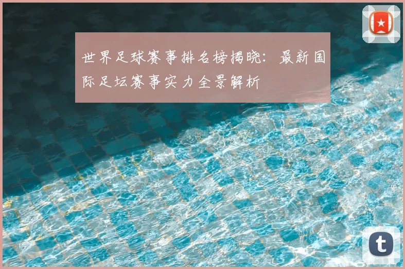 世界足球赛事排名榜揭晓：最新国际足坛赛事实力全景解析